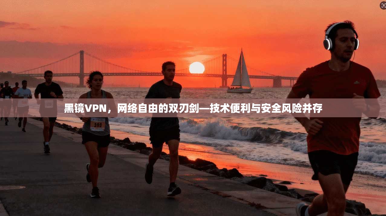 黑镜VPN，网络自由的双刃剑—技术便利与安全风险并存