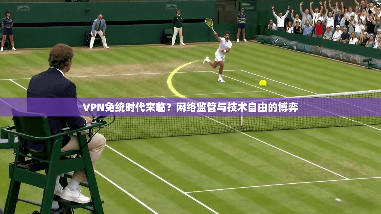 VPN免统时代来临？网络监管与技术自由的博弈