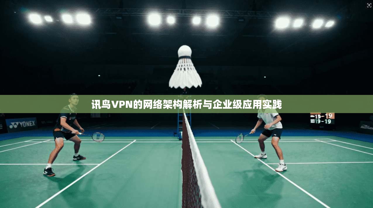 讯鸟VPN的网络架构解析与企业级应用实践
