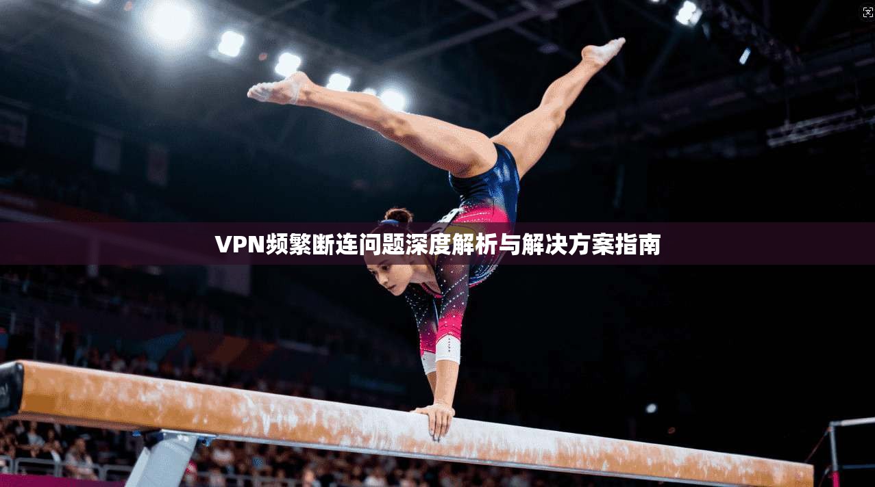 VPN频繁断连问题深度解析与解决方案指南