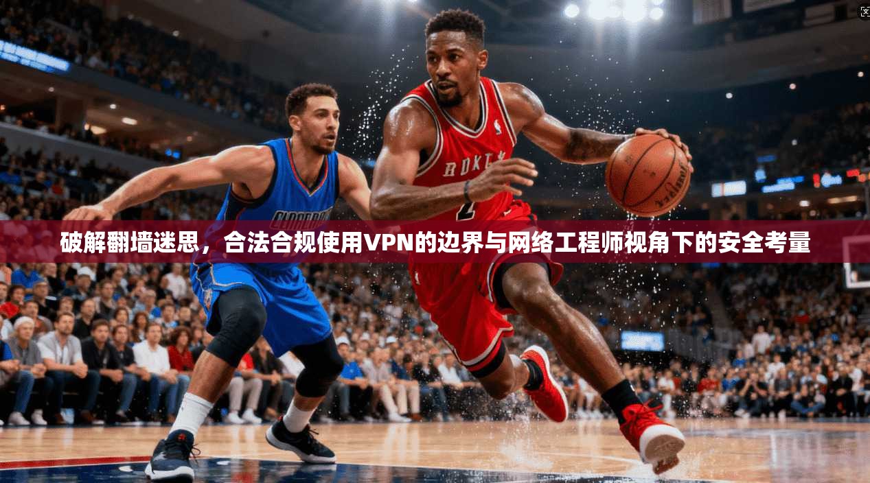 破解翻墙迷思，合法合规使用VPN的边界与网络工程师视角下的安全考量
