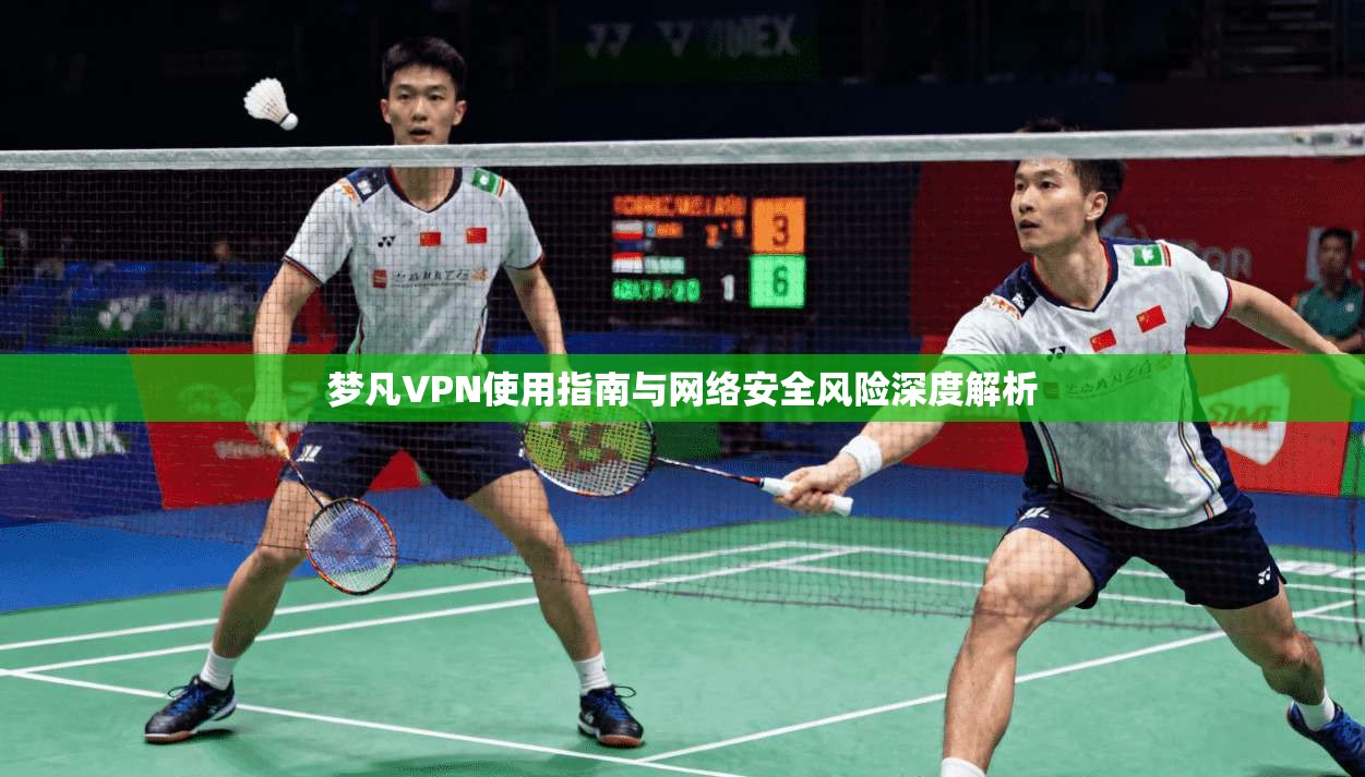梦凡VPN使用指南与网络安全风险深度解析