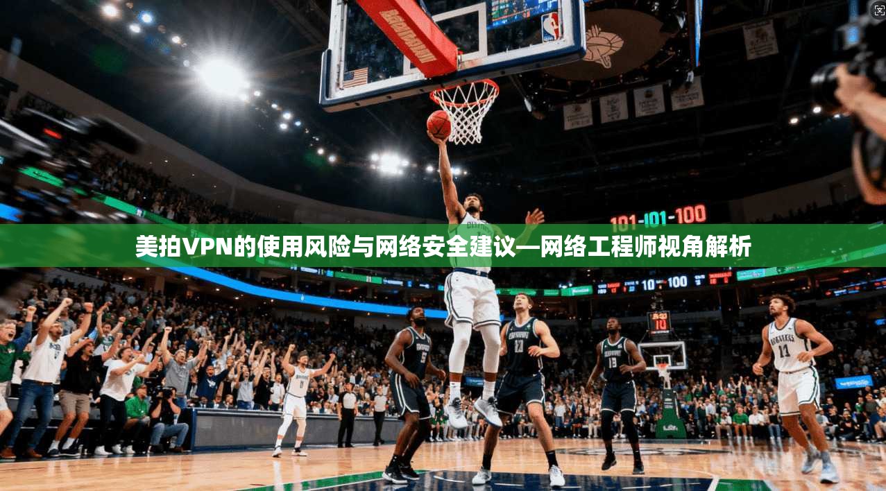 美拍VPN的使用风险与网络安全建议—网络工程师视角解析