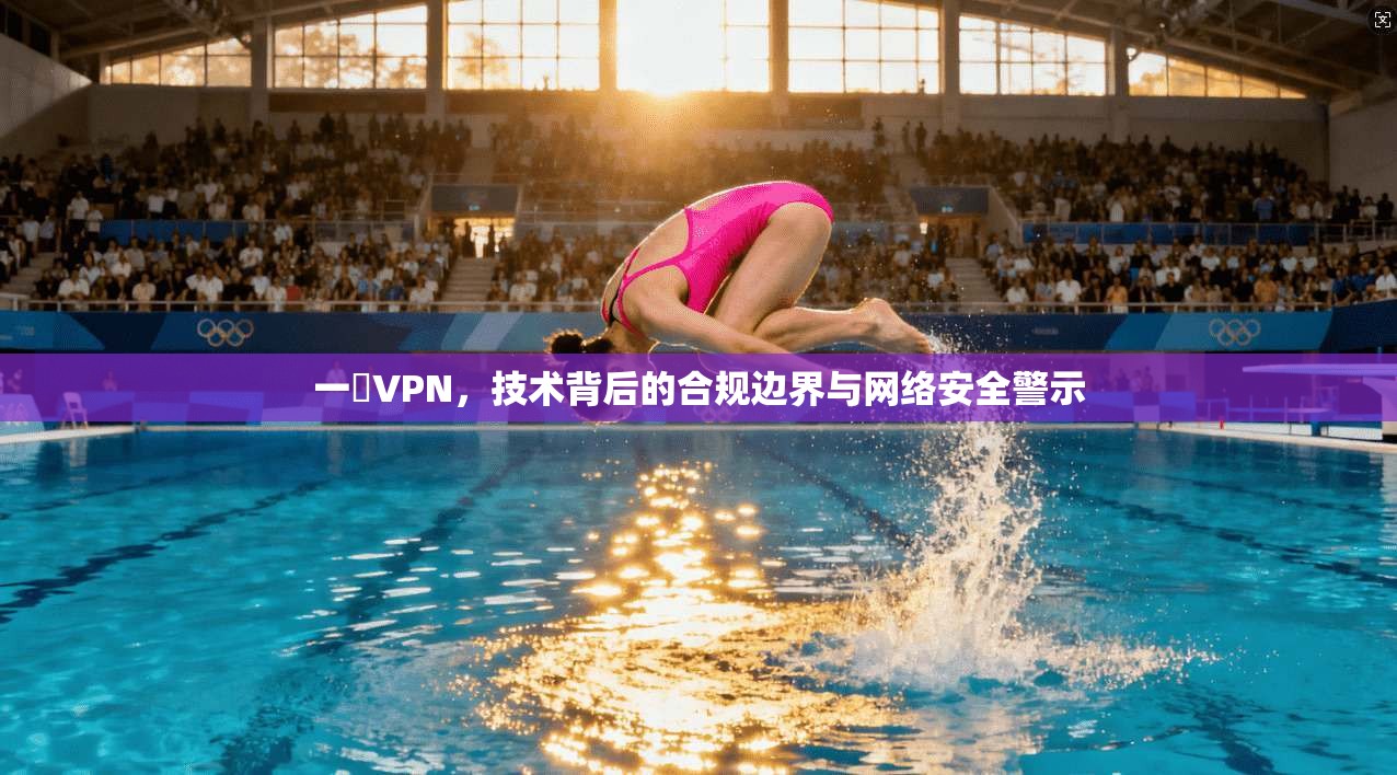 一徤VPN，技术背后的合规边界与网络安全警示