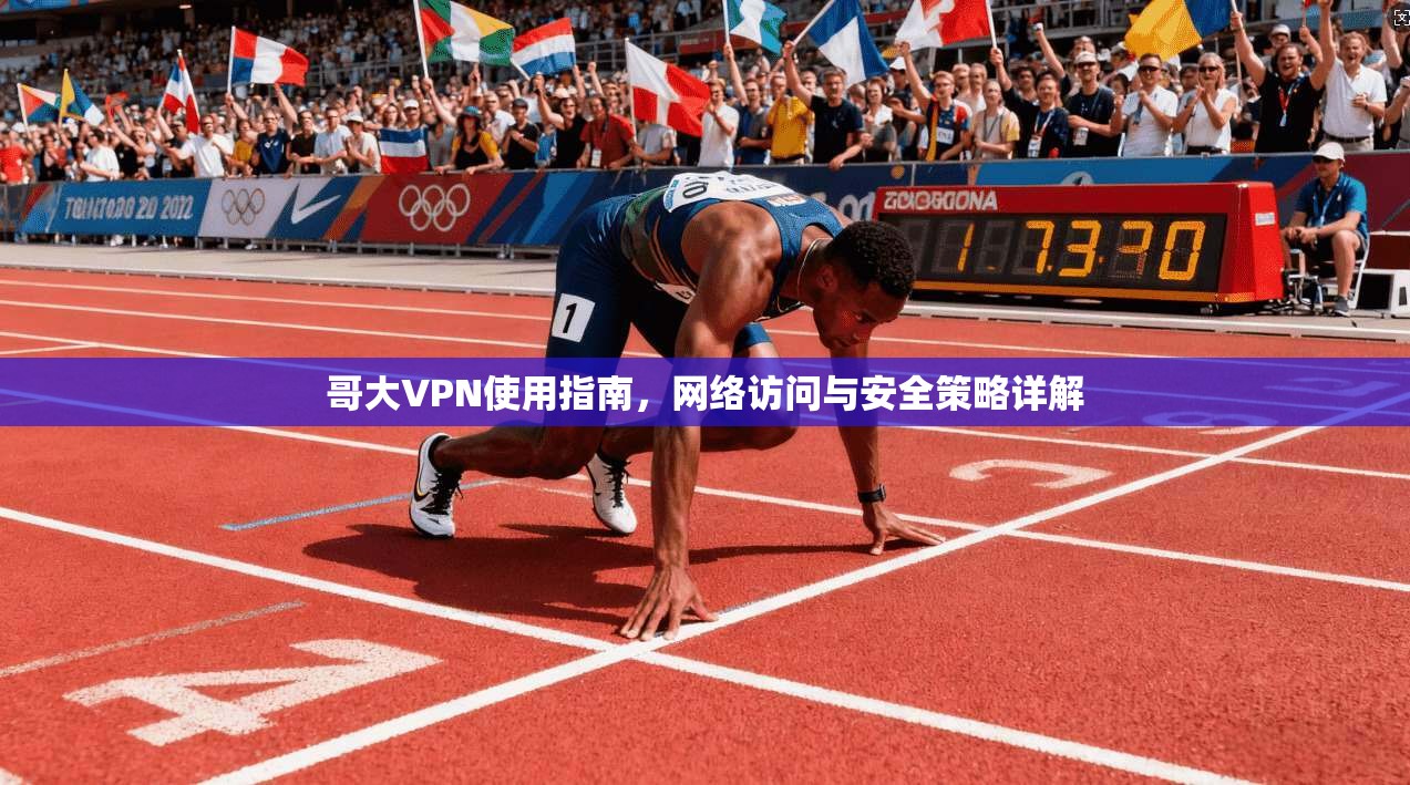 哥大VPN使用指南，网络访问与安全策略详解