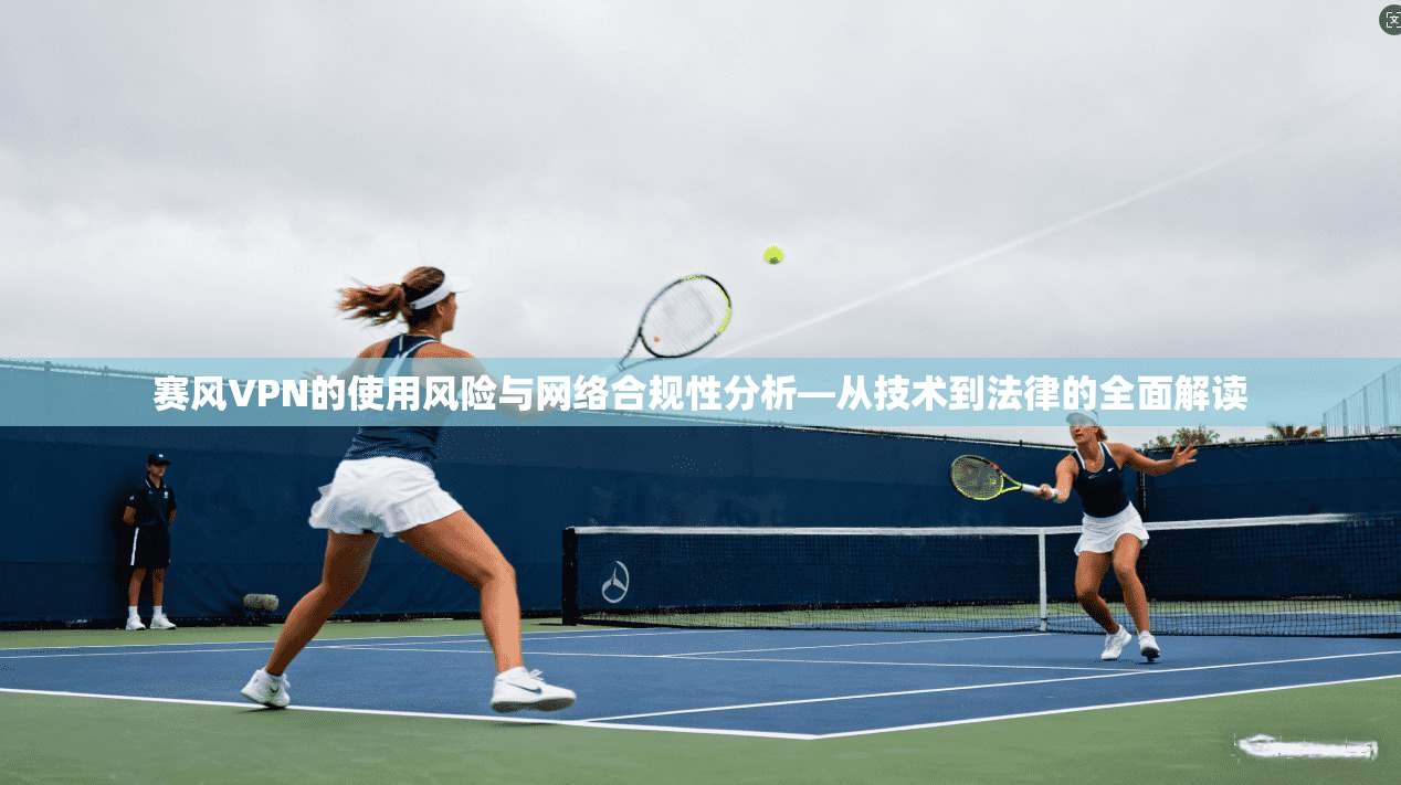 赛风VPN的使用风险与网络合规性分析—从技术到法律的全面解读