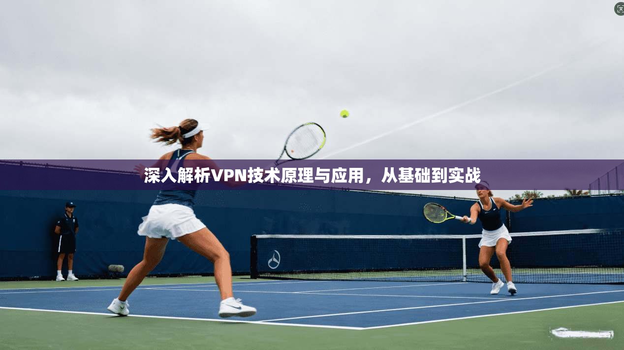 深入解析VPN技术原理与应用，从基础到实战