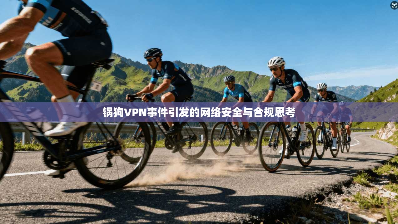 锅狗VPN事件引发的网络安全与合规思考