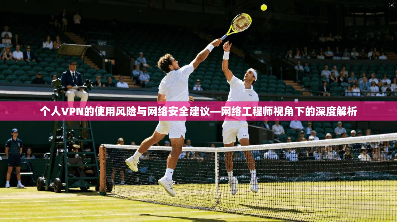 个人VPN的使用风险与网络安全建议—网络工程师视角下的深度解析 个人VPN的使用风险与网络安全建议—网络工程师视角下的深度解析