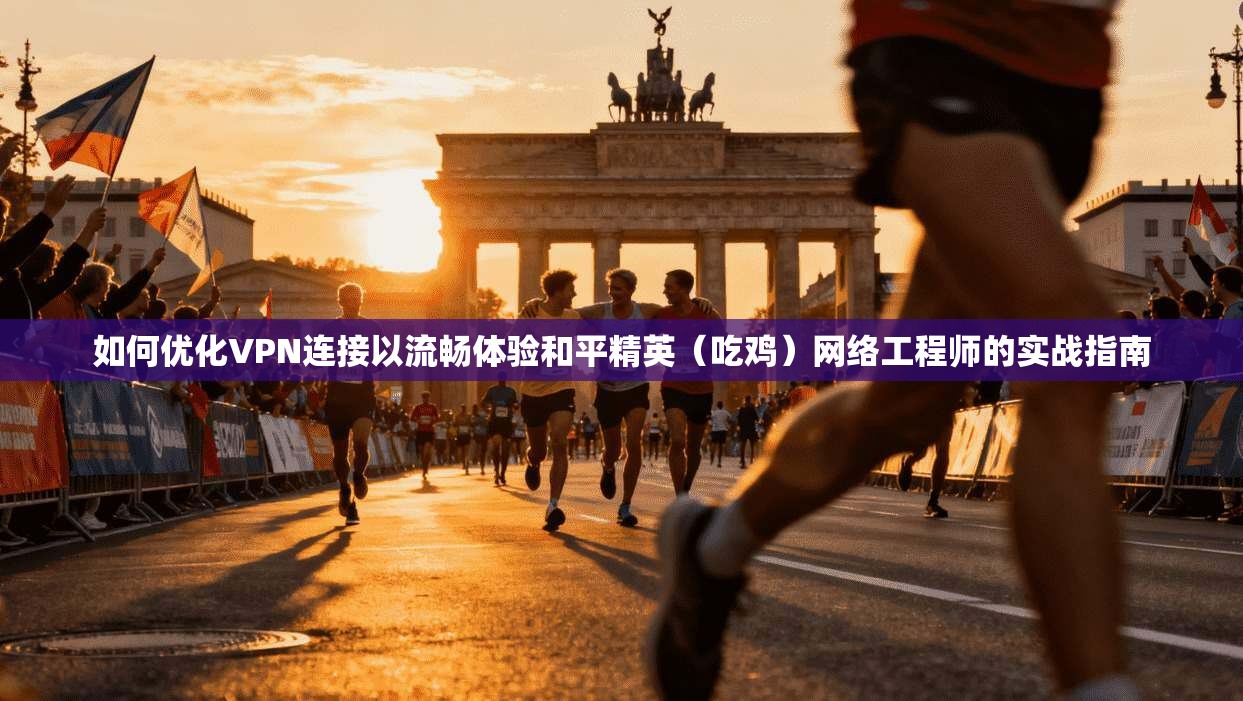 如何优化VPN连接以流畅体验和平精英（吃鸡）网络工程师的实战指南