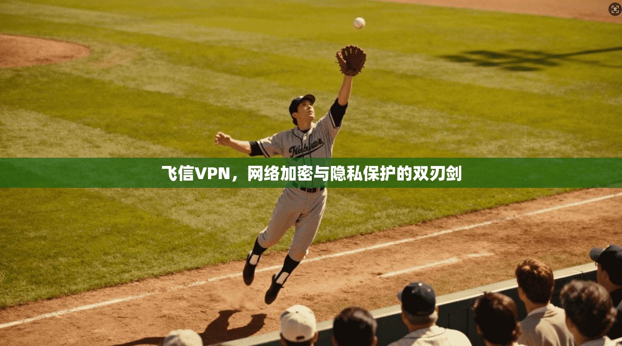 飞信VPN，网络加密与隐私保护的双刃剑