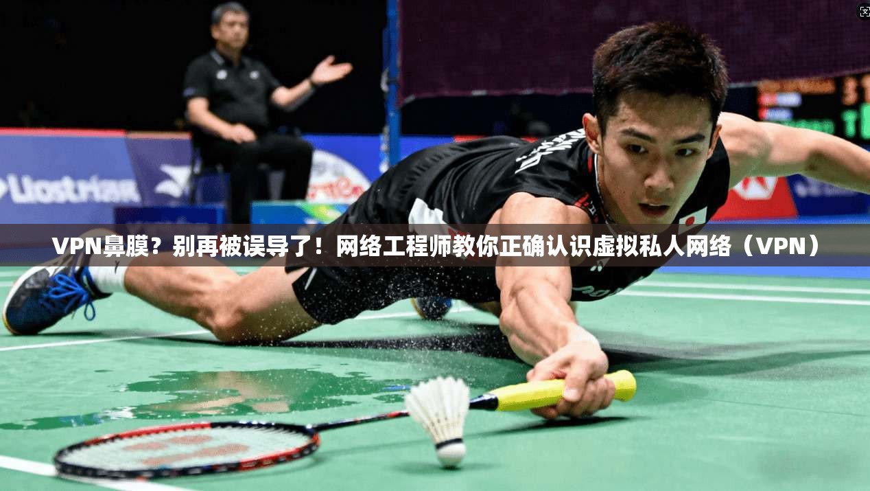 VPN鼻膜？别再被误导了！网络工程师教你正确认识虚拟私人网络（VPN）