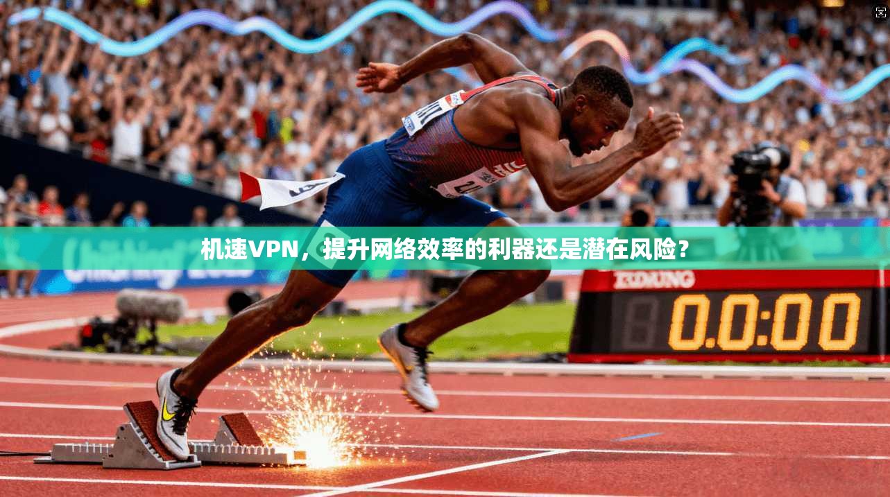 机速VPN，提升网络效率的利器还是潜在风险？