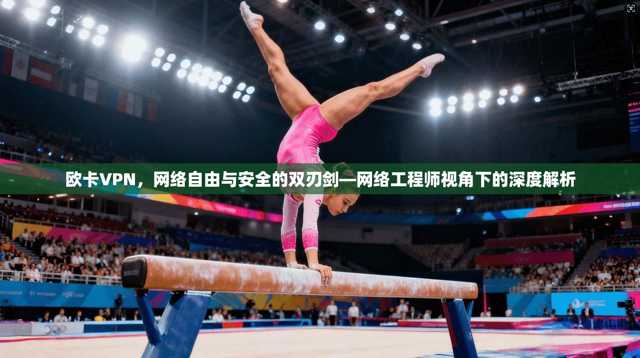 欧卡VPN，网络自由与安全的双刃剑—网络工程师视角下的深度解析