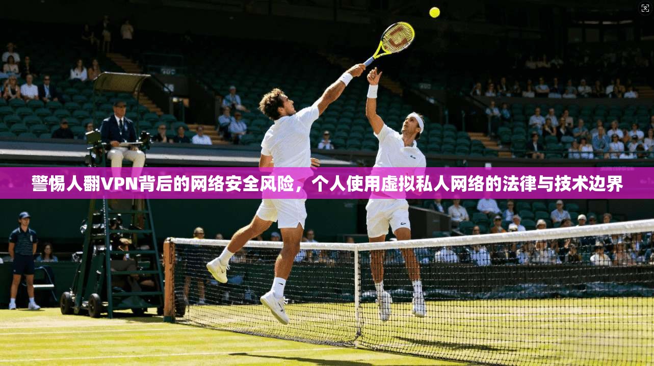 警惕人翻VPN背后的网络安全风险，个人使用虚拟私人网络的法律与技术边界