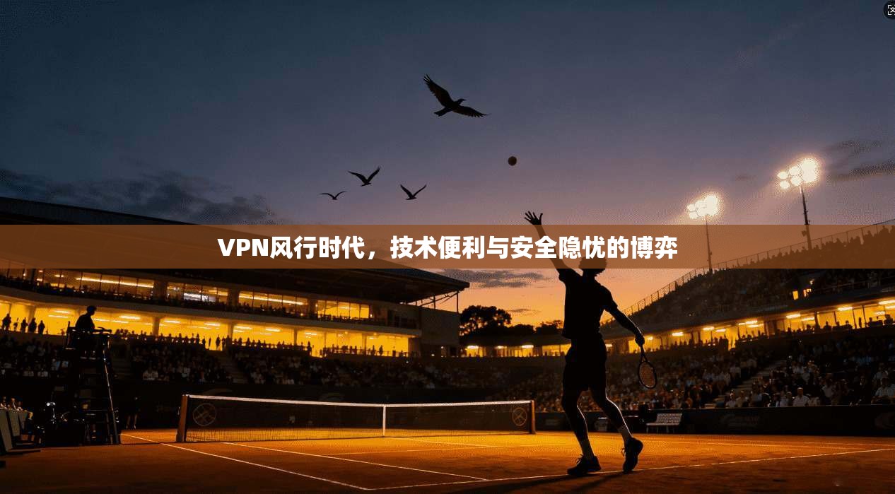 VPN风行时代，技术便利与安全隐忧的博弈