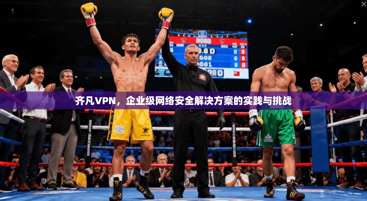 齐凡VPN,企业级网络安全解决方案的实践与挑战 齐凡VPN,企业级网络安全解决方案的实践与挑战