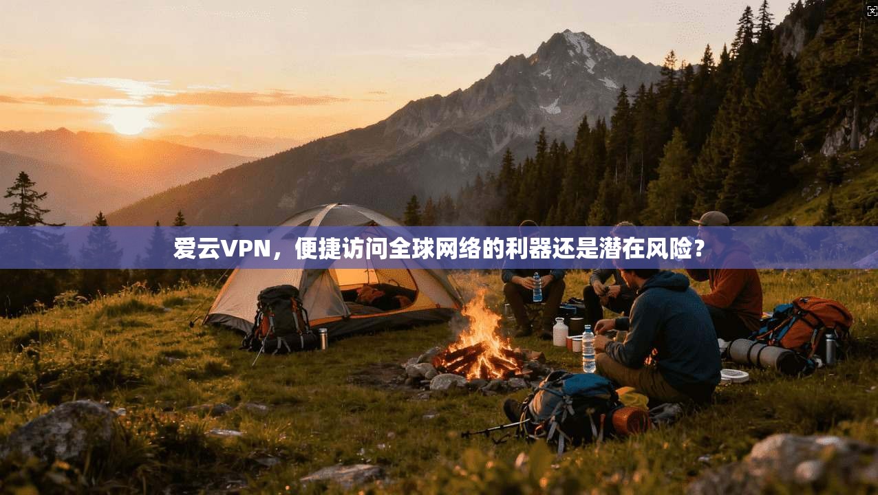 爱云VPN，便捷访问全球网络的利器还是潜在风险？
