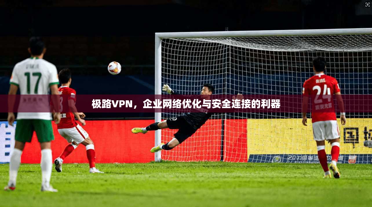 极路VPN，企业网络优化与安全连接的利器