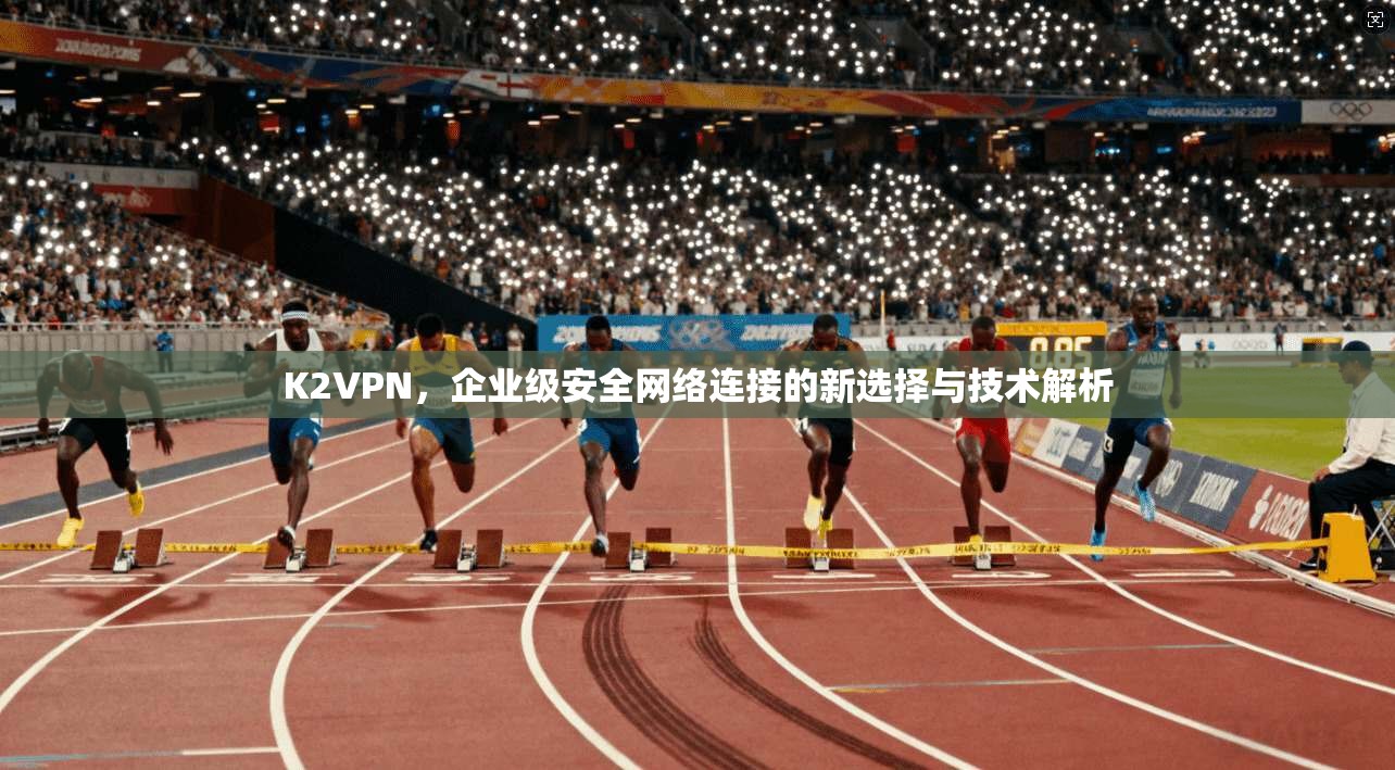 K2VPN，企业级安全网络连接的新选择与技术解析