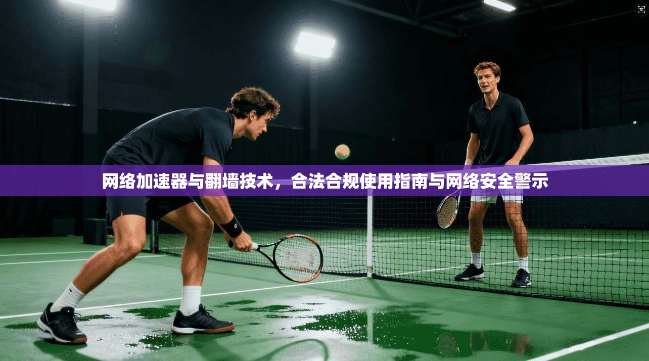网络加速器与翻墙技术，合法合规使用指南与网络安全警示
