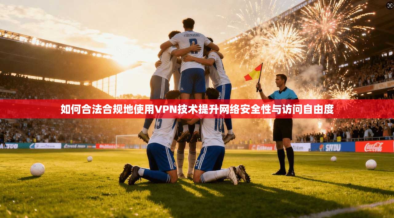 如何合法合规地使用VPN技术提升网络安全性与访问自由度