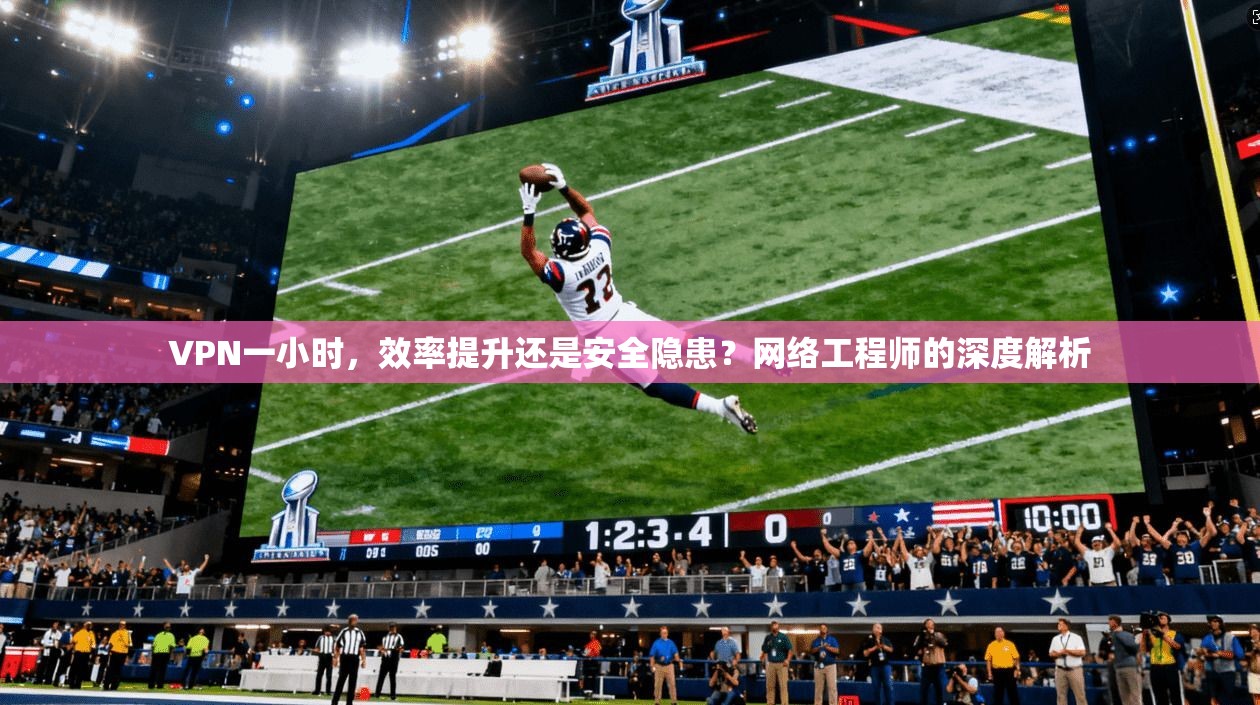 VPN一小时，效率提升还是安全隐患？网络工程师的深度解析