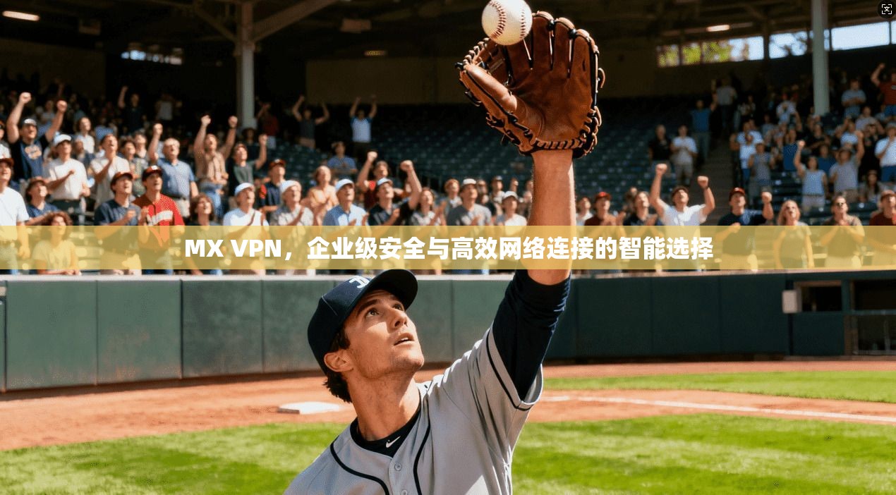 MX VPN，企业级安全与高效网络连接的智能选择