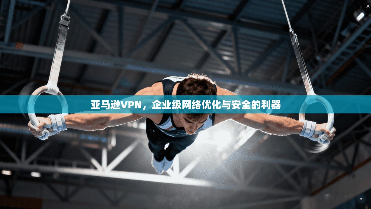 亚马逊VPN,企业级网络优化与安全的利器