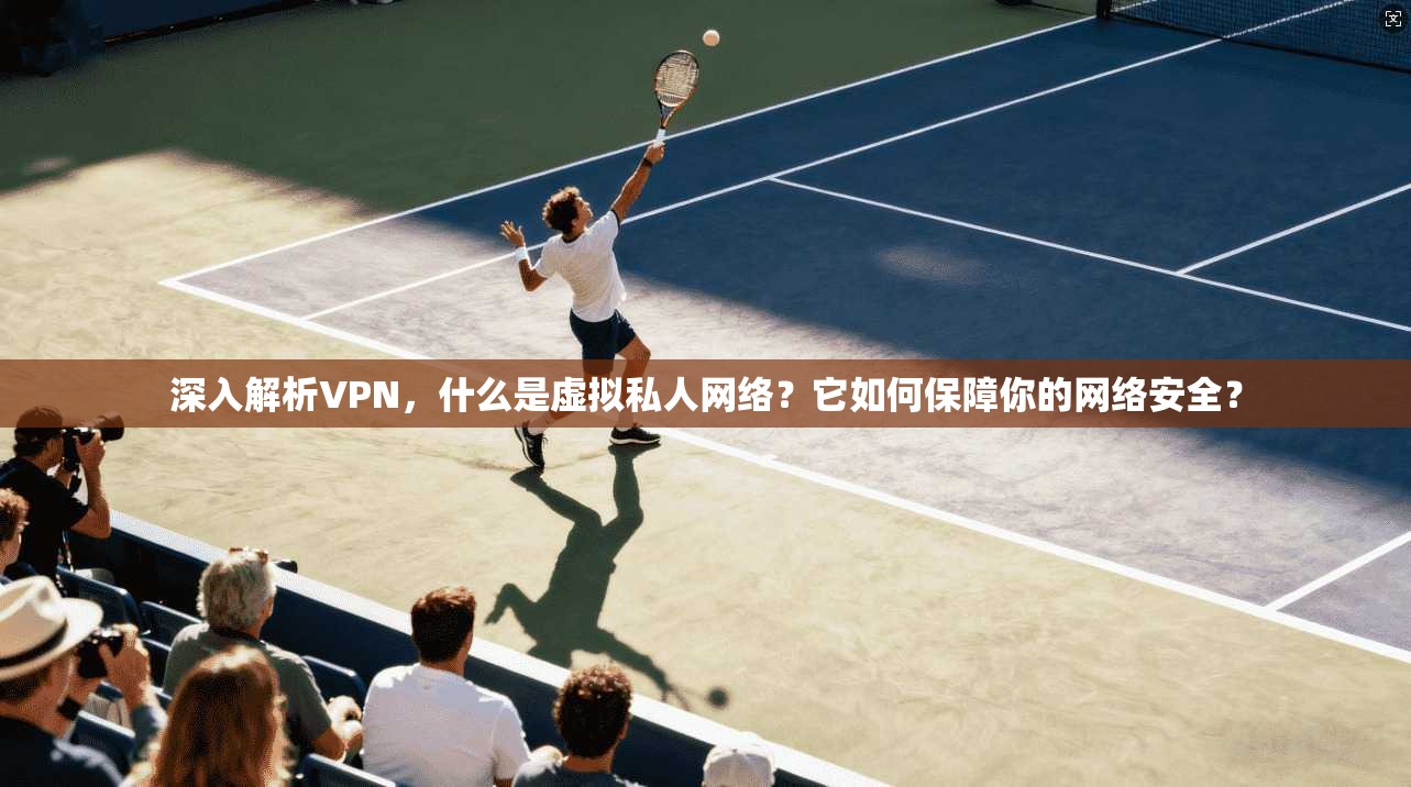 深入解析VPN，什么是虚拟私人网络？它如何保障你的网络安全？