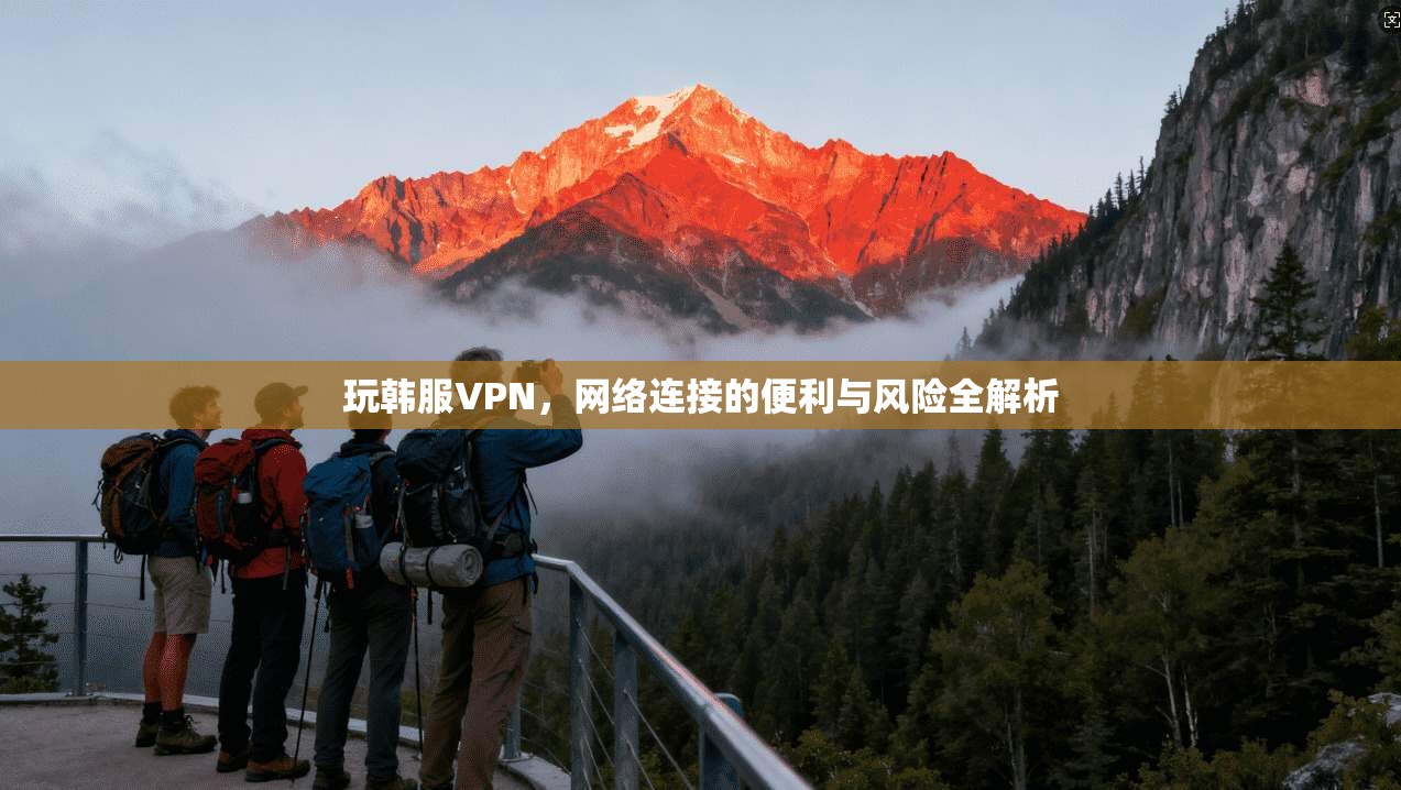 玩韩服VPN，网络连接的便利与风险全解析