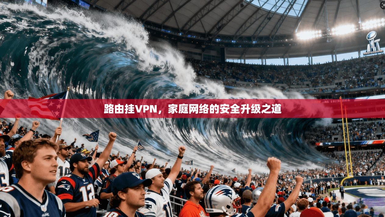 路由挂VPN，家庭网络的安全升级之道