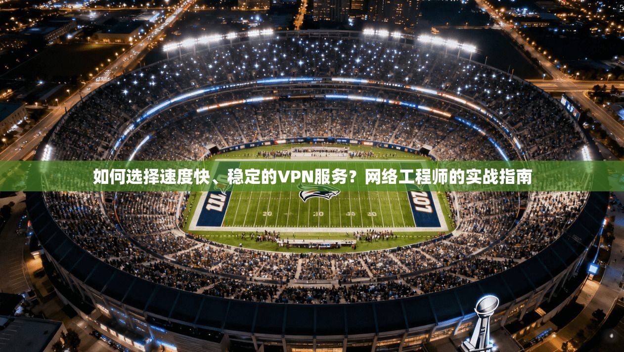 如何选择速度快、稳定的VPN服务？网络工程师的实战指南