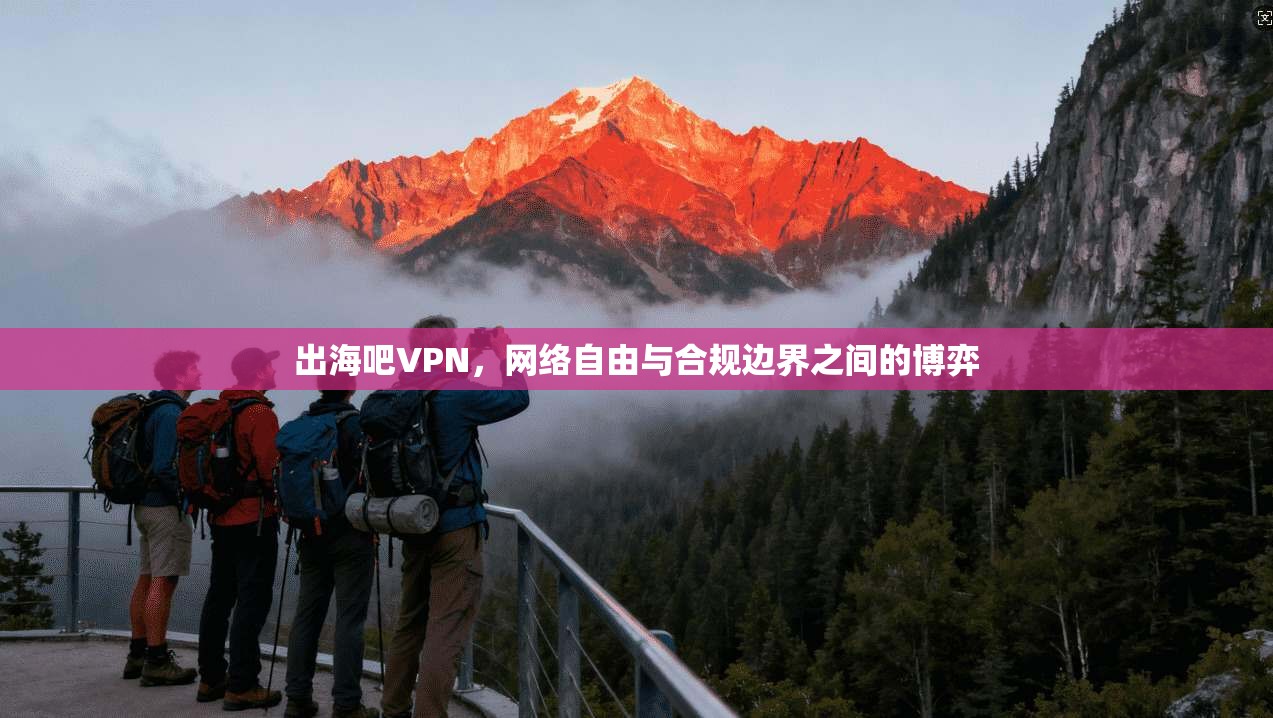 出海吧VPN，网络自由与合规边界之间的博弈