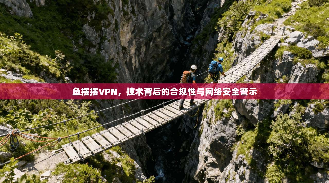 鱼摆摆VPN，技术背后的合规性与网络安全警示