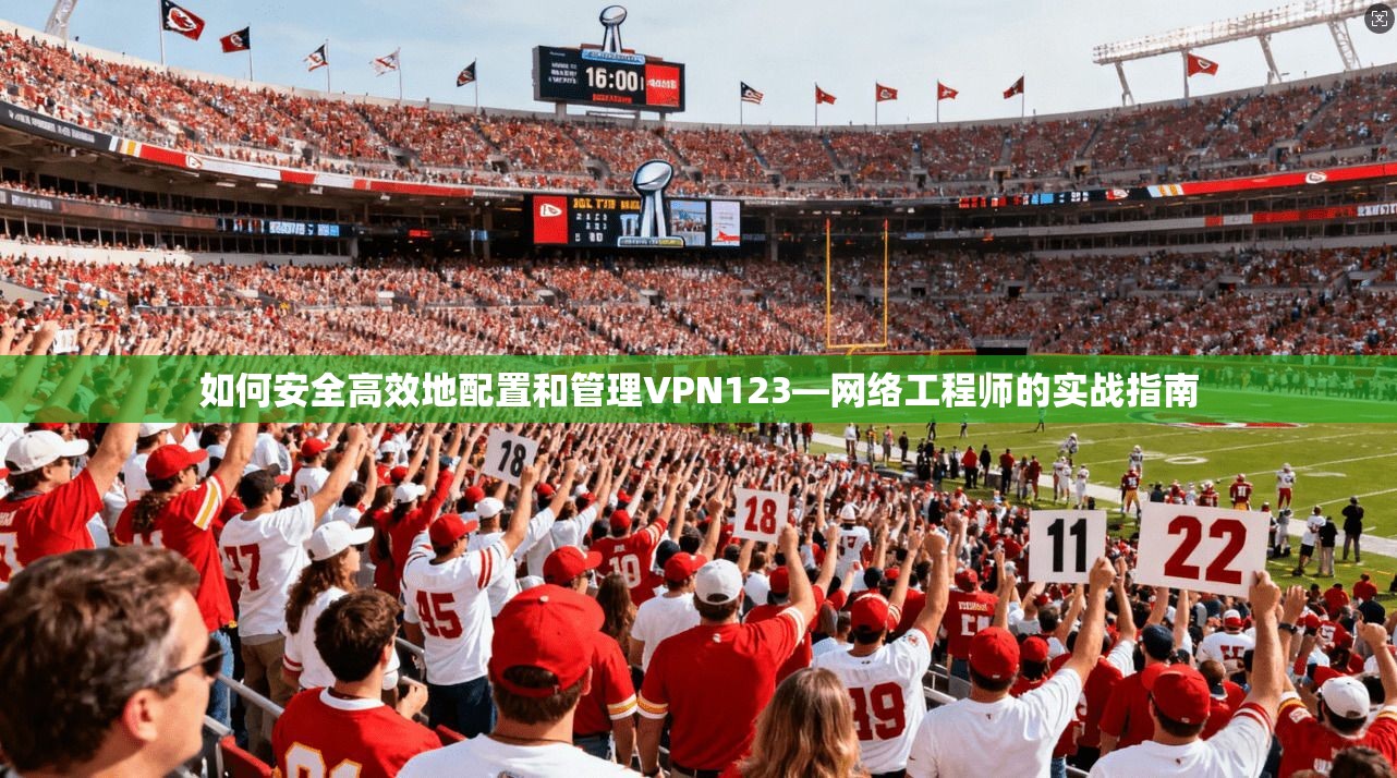 如何安全高效地配置和管理VPN123—网络工程师的实战指南