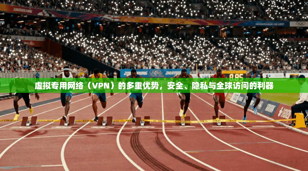 虚拟专用网络（VPN）的多重优势，安全、隐私与全球访问的利器