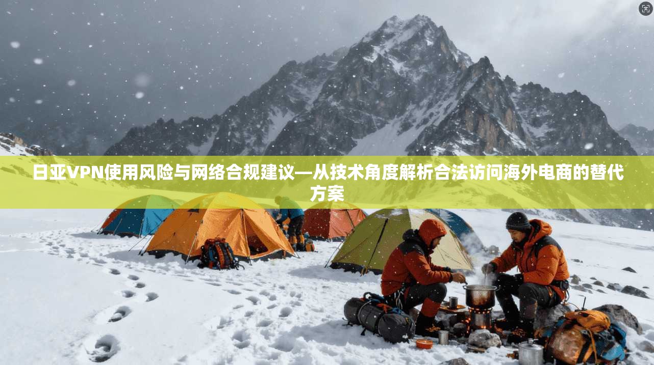 日亚VPN使用风险与网络合规建议—从技术角度解析合法访问海外电商的替代方案