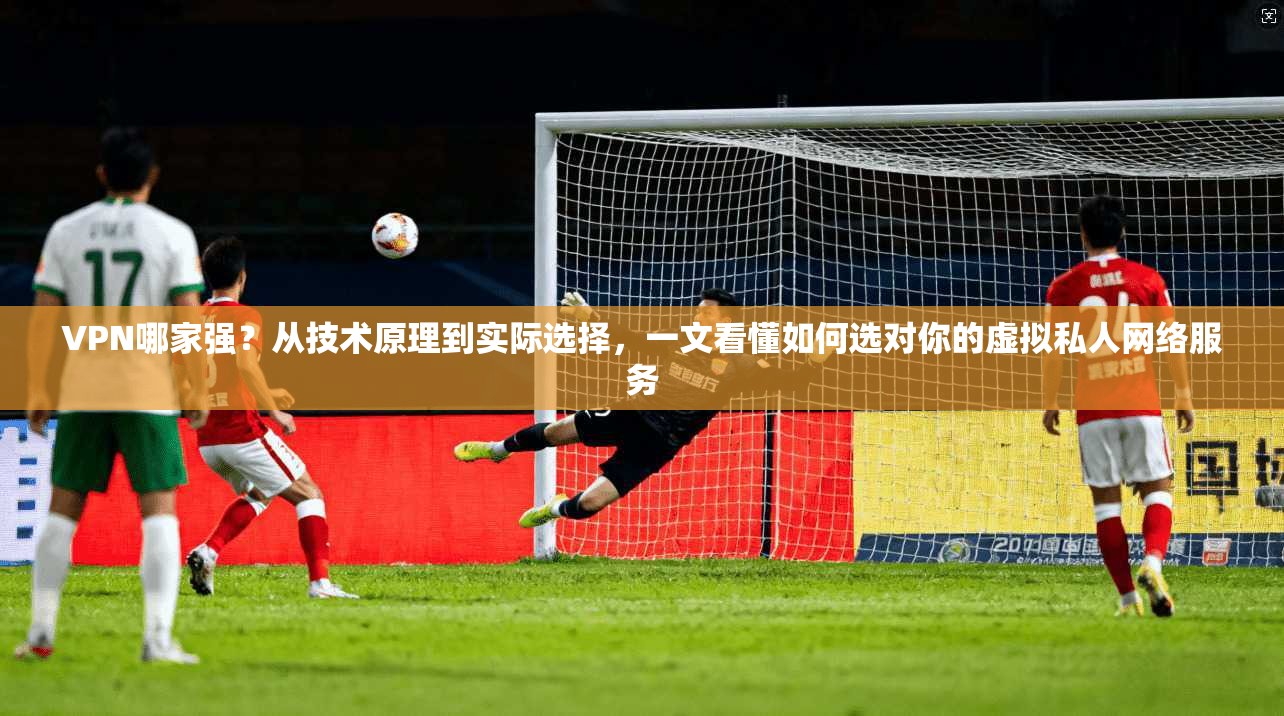 VPN哪家强？从技术原理到实际选择，一文看懂如何选对你的虚拟私人网络服务