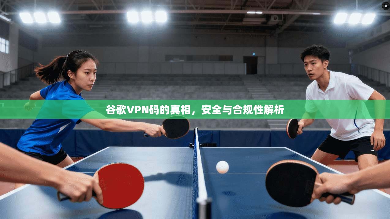 谷歌VPN码的真相，安全与合规性解析