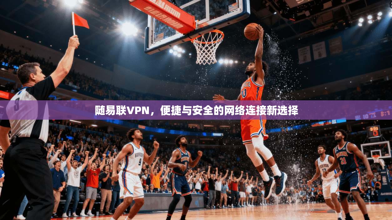 随易联VPN，便捷与安全的网络连接新选择