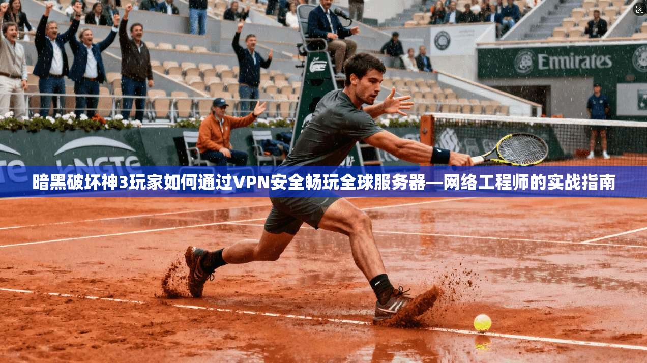 暗黑破坏神3玩家如何通过VPN安全畅玩全球服务器—网络工程师的实战指南