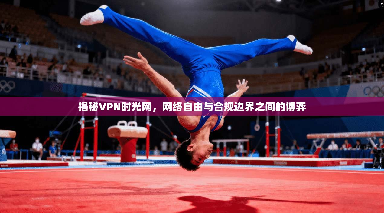 揭秘VPN时光网，网络自由与合规边界之间的博弈