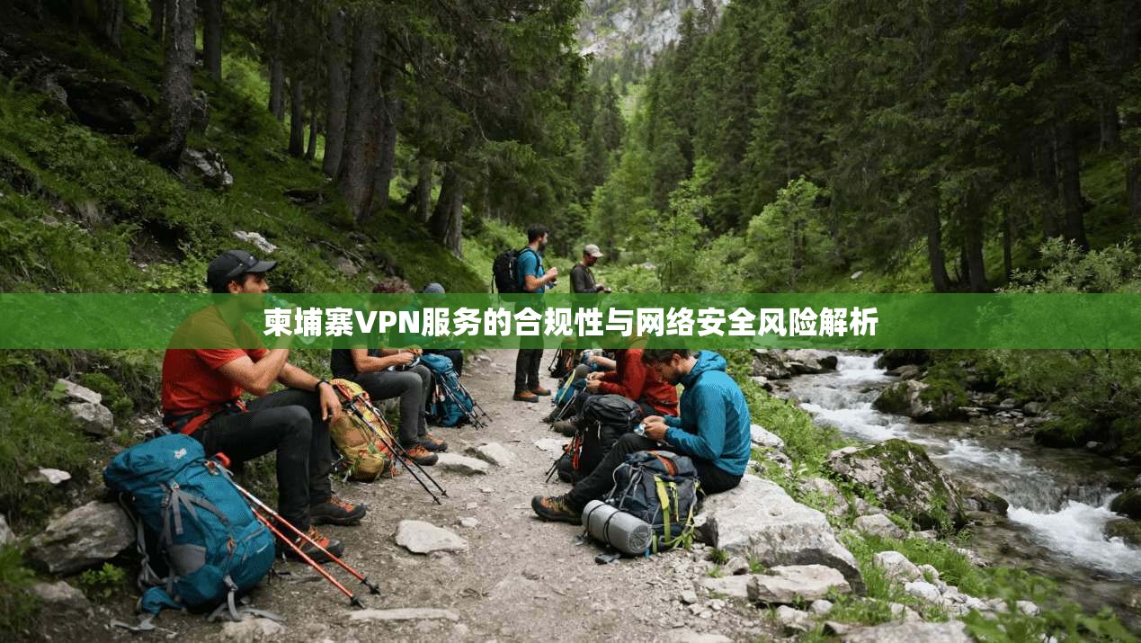 柬埔寨VPN服务的合规性与网络安全风险解析