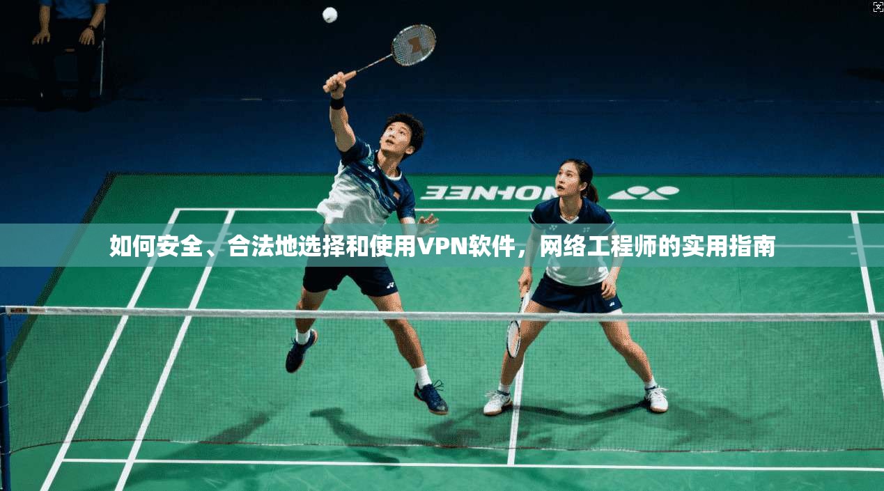 如何安全、合法地选择和使用VPN软件，网络工程师的实用指南