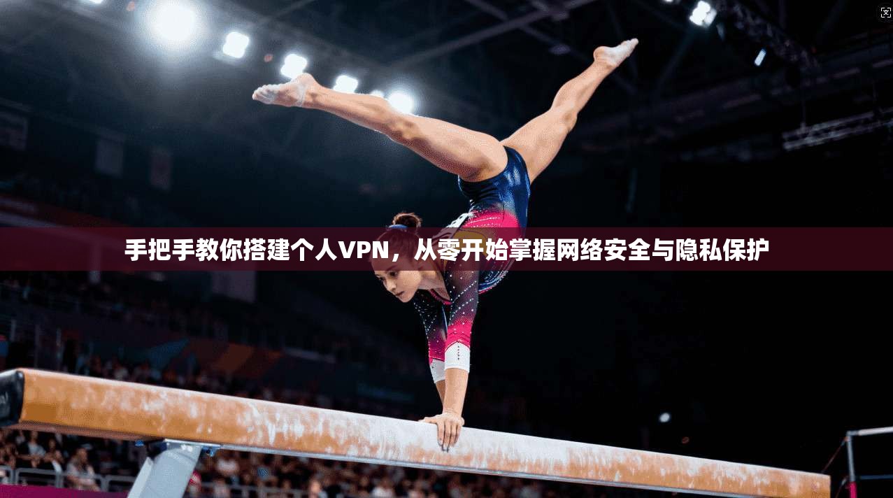 手把手教你搭建个人VPN，从零开始掌握网络安全与隐私保护