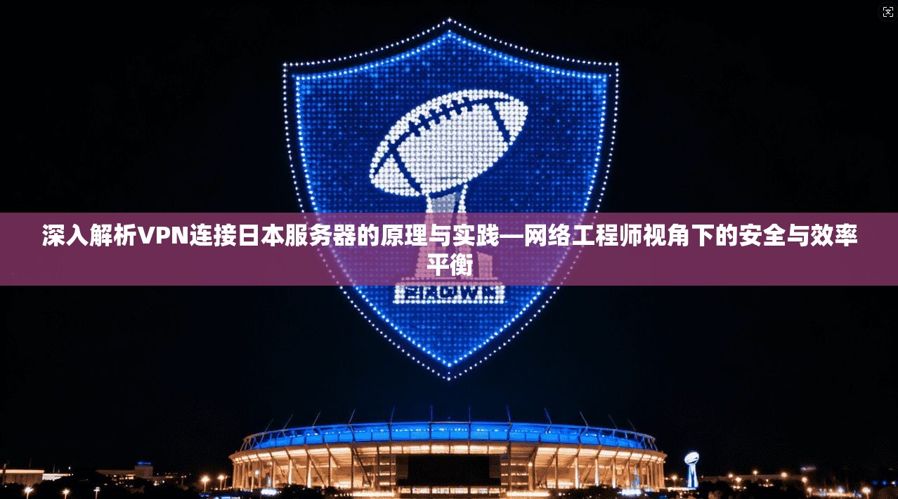 深入解析VPN连接日本服务器的原理与实践—网络工程师视角下的安全与效率平衡