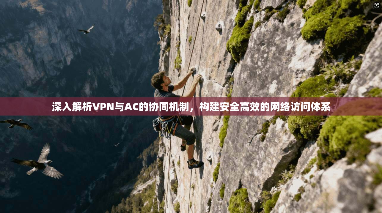 深入解析VPN与AC的协同机制，构建安全高效的网络访问体系