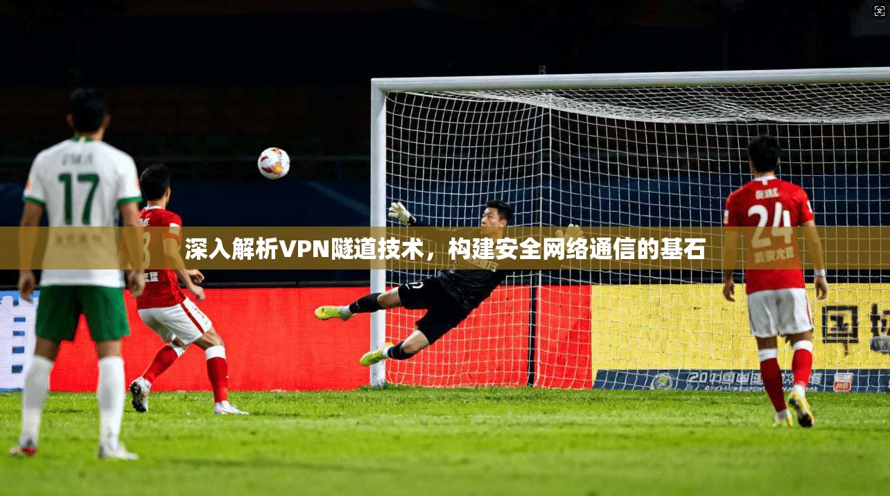 深入解析VPN隧道技术，构建安全网络通信的基石