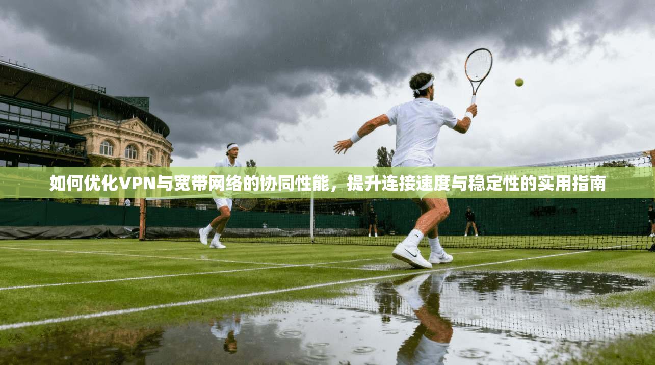 如何优化VPN与宽带网络的协同性能，提升连接速度与稳定性的实用指南